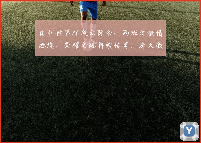 南非世界杯风云际会，西班牙激情燃烧，荣耀之路再续传奇，烽火激战两军交锋。