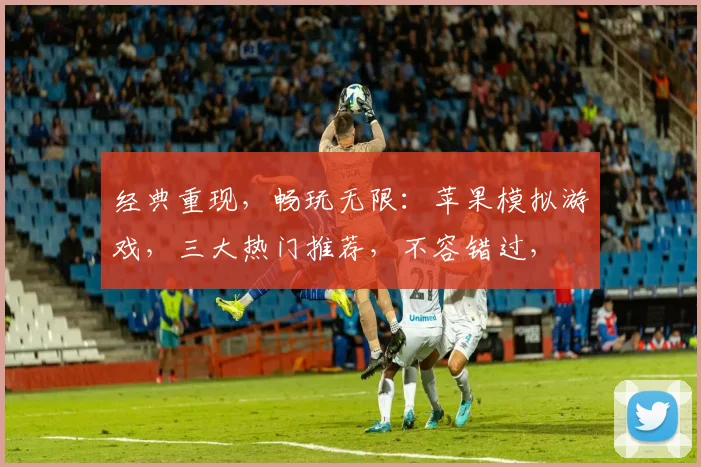 经典重现，畅玩无限：苹果模拟游戏，三大热门推荐，不容错过，