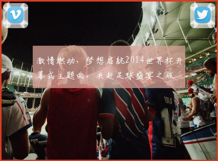 激情燃动，梦想启航2014世界杯开幕式主题曲，共赴足球盛宴之旅