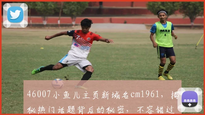 46007小鱼儿主页新域名cm1961，揭秘热门话题背后的秘密，不容错过
