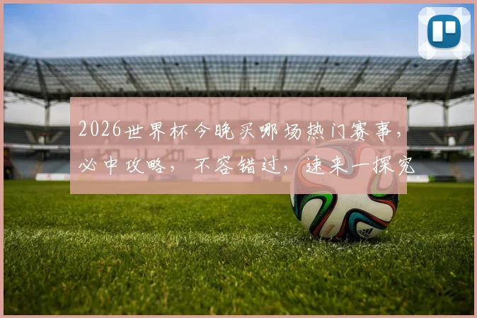 2026世界杯今晚买哪场热门赛事，必中攻略，不容错过，速来一探究竟