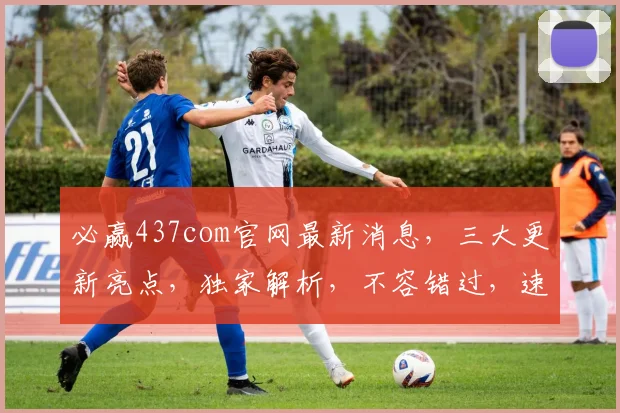必赢437com官网最新消息，三大更新亮点，独家解析，不容错过，速来了解