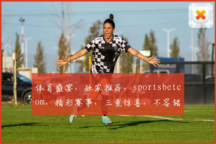 体育盛宴，独家推荐，sportsbetcom，精彩赛事，三重惊喜，不容错过