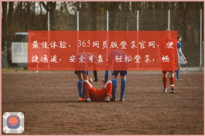 最佳体验，365网页版登录官网，便捷通道，安全可靠，轻松登录，畅享服务