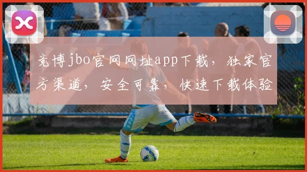 竞博jbo官网网址app下载，独家官方渠道，安全可靠，快速下载体验