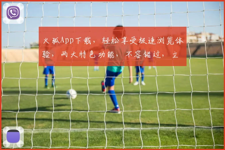 火狐App下载，轻松享受极速浏览体验，两大特色功能，不容错过，立即下载