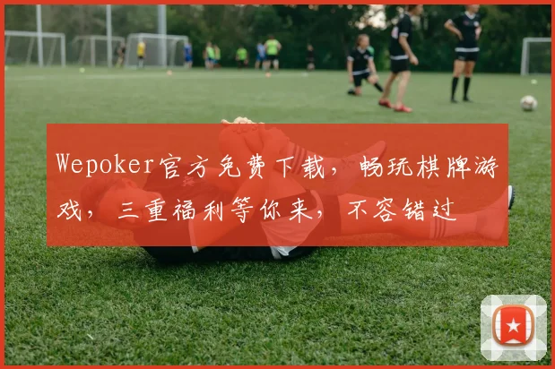 Wepoker官方免费下载，畅玩棋牌游戏，三重福利等你来，不容错过