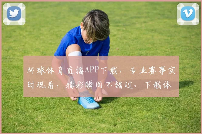 环球体育直播APP下载，专业赛事实时观看，精彩瞬间不错过，下载体验流畅观赛