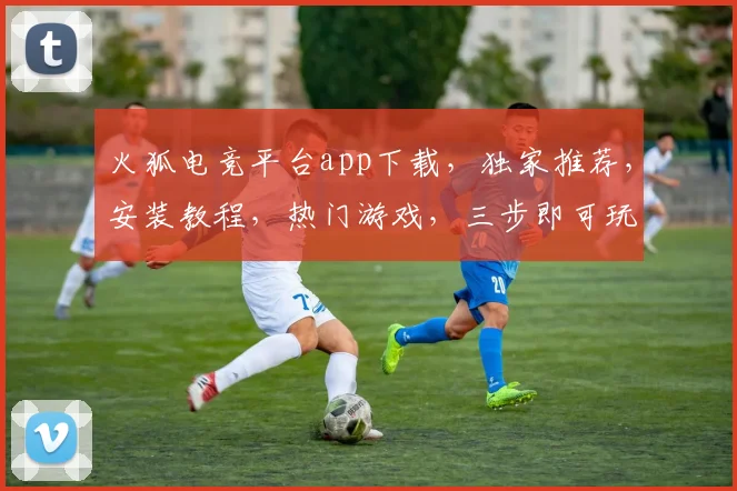 火狐电竞平台app下载，独家推荐，安装教程，热门游戏，三步即可玩转